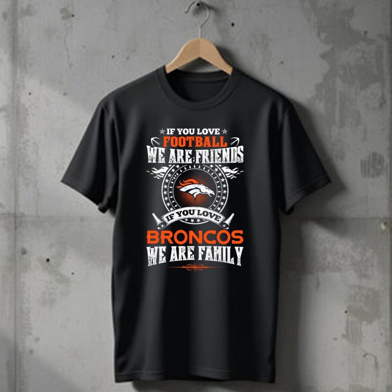 If You Love Football We Are Friends Denver Broncos If You Love Broncos We Are Family T Shirt 1 T Shirt 1