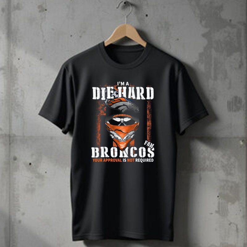Im A Die Hard Denver Broncos Fan Your Approval Is Not Required T Shirt 1 T Shirt 1