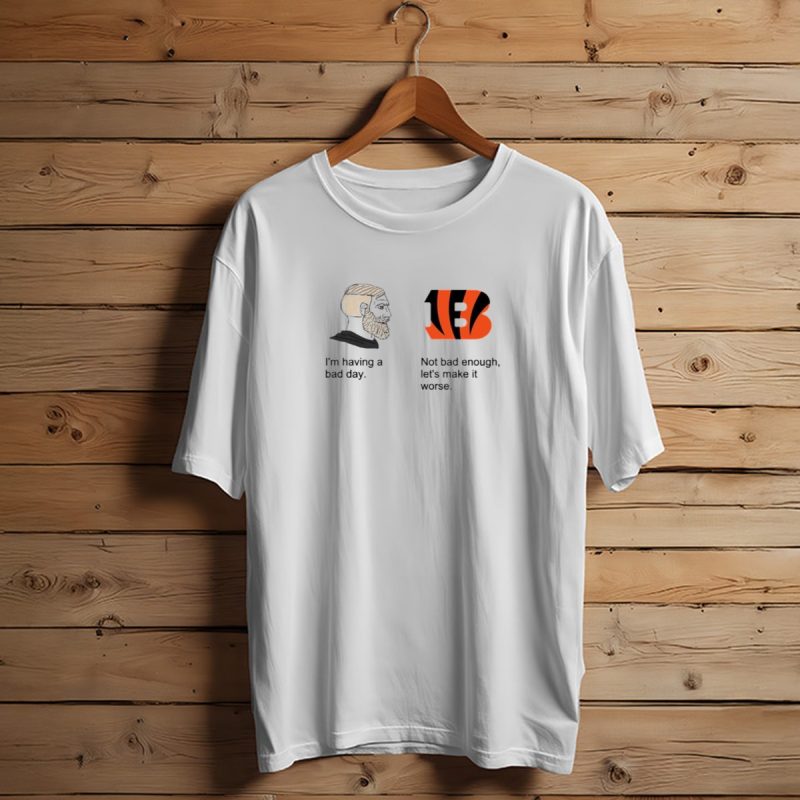 Im Having A Bad Day Cincinnati Bengals Lets Make It Worse T Shirt 1 T Shirt 1