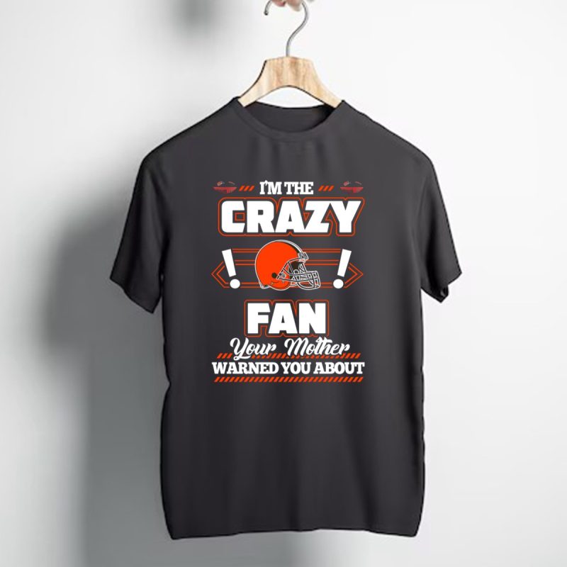 Im The Crazy Fan Your Mother Warned You About Cleveland Browns T Shirt 1 T Shirt 1