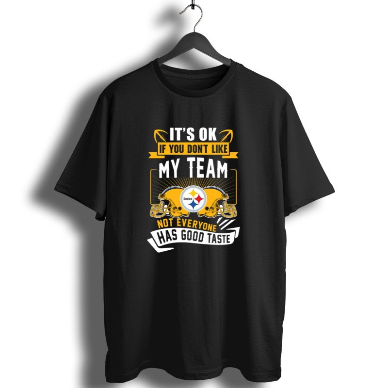 Its Ok If You Dont Like My Team Pittsburgh Steelers Not Everyone Has Good Taste T Shirt 1 T Shirt 1