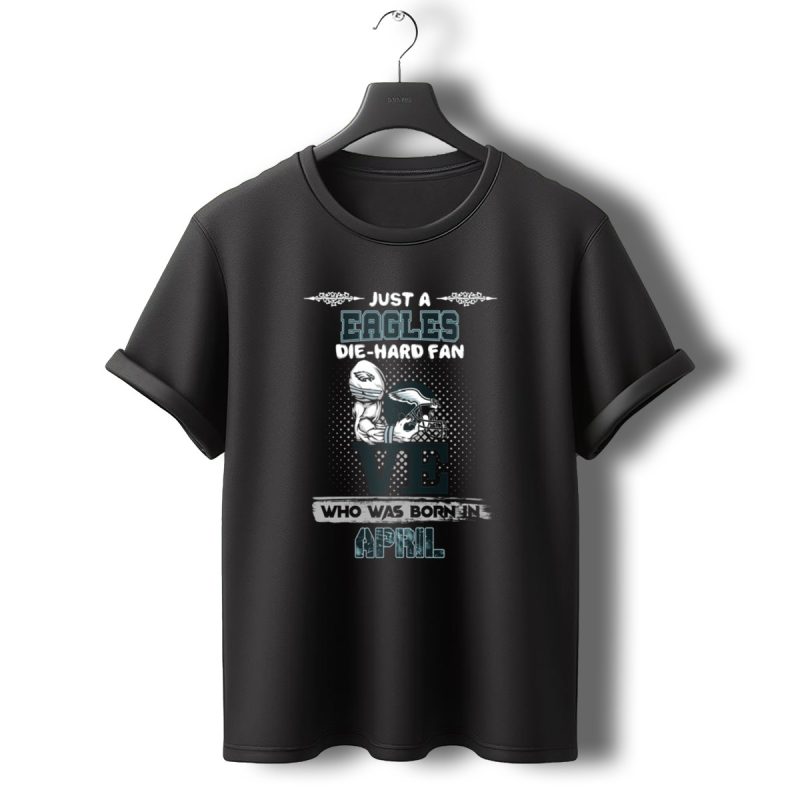Just A Eagles Die Hard Fan Who Was Born In April T Shirt T Shirt 0 1