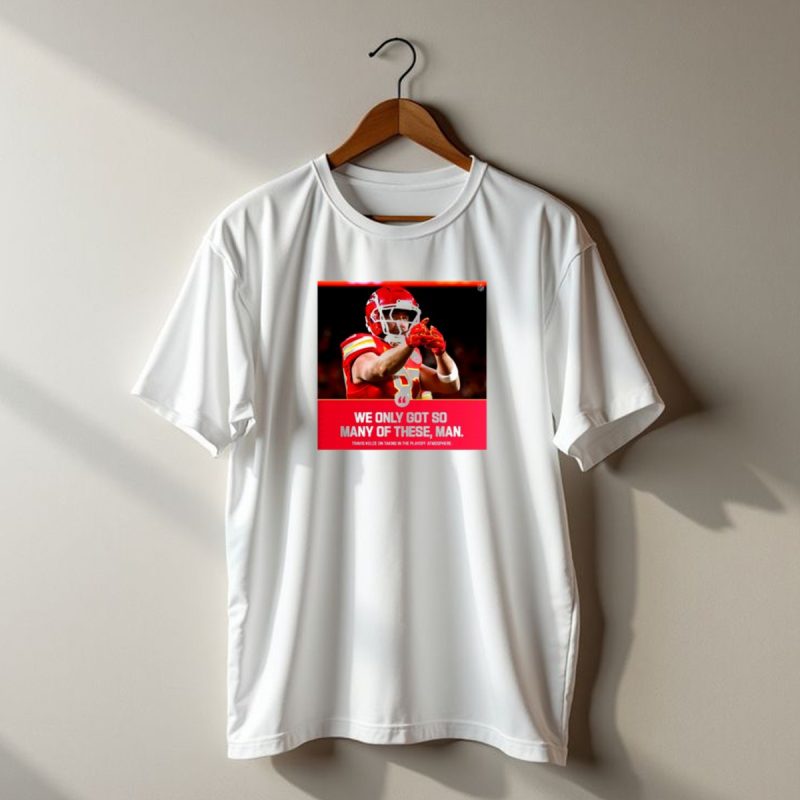 Kansas City Chiefs Travis Kelce We Only Got So Many Of These Man Playoff Atmosphere T Shirt T Shirt 1 1