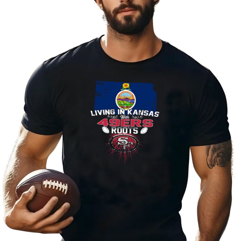 Living In Kansas With 49Ers Roots Kansas Flag And San Francisco 49Ers T Shirt T Shirt 1