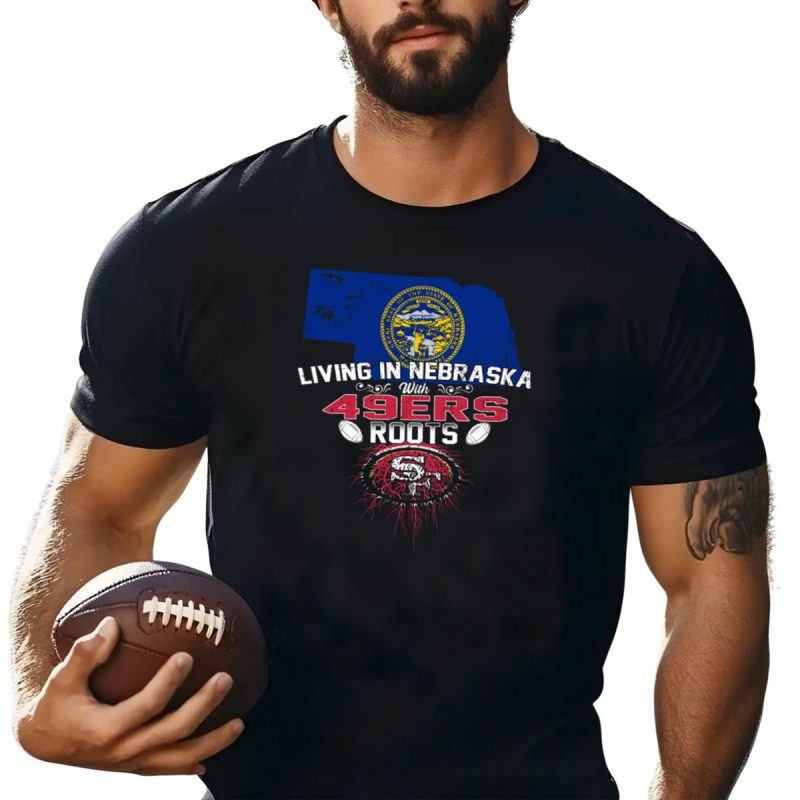 Living In Nebraska With San Francisco 49Ers Roots And Nebraska State Seal T Shirt T Shirt 1
