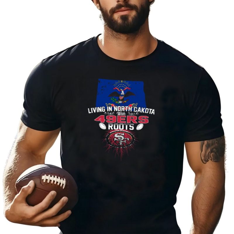 Living In North Dakota With 49Ers Roots San Francisco Football Heritage Embracing State Pride T Shirt T Shirt 1
