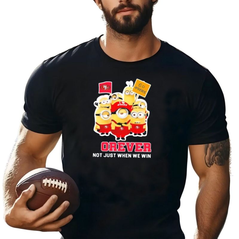 Minions San Francisco 49Ers Forever Go 49Ers Not Just When We Win T Shirt T Shirt 1