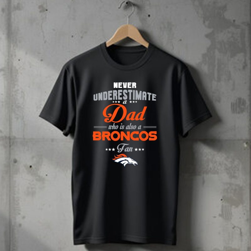 Never Underestimate A Dad Who Is Also A Broncos Fan Denver Broncos T Shirt 1 T Shirt 1
