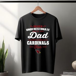 Never Underestimate A Dad Who Is Also An Arizona Cardinals Fan T Shirt