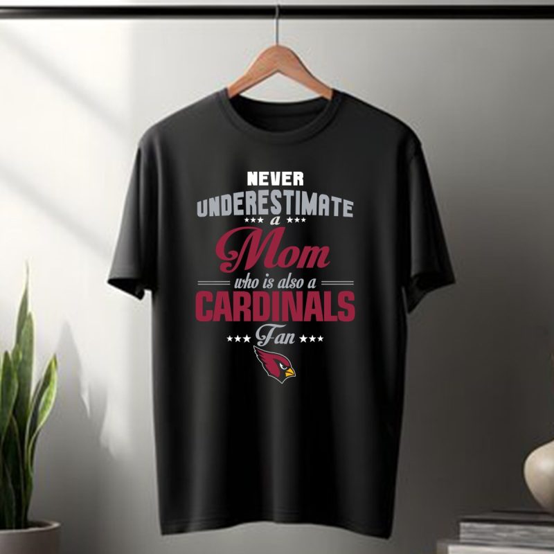 Never Underestimate A Mom Who Is Also A Cardinals Fan Arizona Cardinals T Shirt 1 T Shirt 1