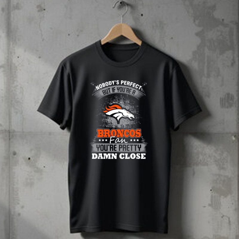 Nobodys Perfect But If Youre A Broncos Fan Youre Pretty Damn Close Denver Broncos T Shirt 1 T Shirt 1