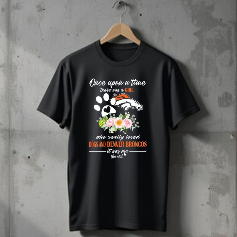 Once Upon A Time There Was A Girl Who Really Loved Dogs And Denver Broncos It Was Me The End T Shirt 1 T Shirt 1