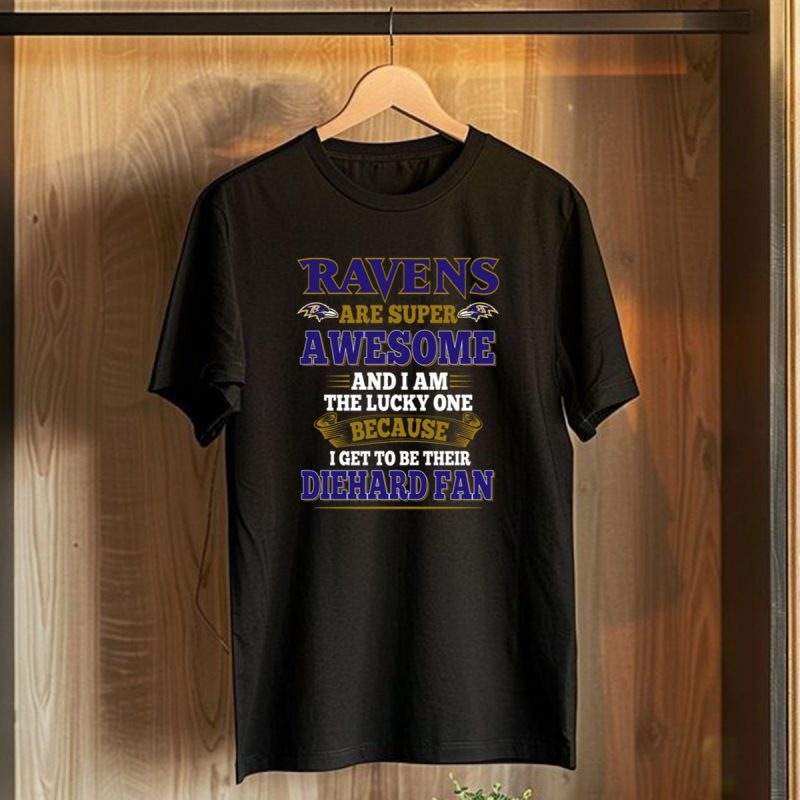 Ravens Are Super Awesome And I Am The Lucky One Because I Get To Be Their Diehard Fan Baltimore Ravens T Shirt 1 T Shirt 1