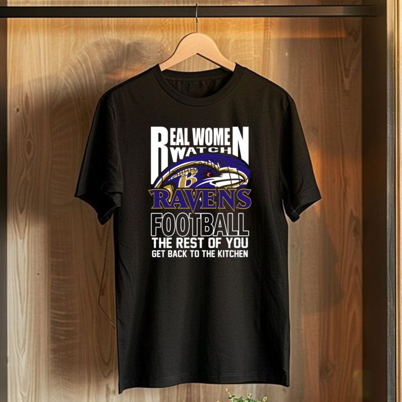 Real Women Watch Baltimore Ravens Football The Rest Of You Get Back To The Kitchen T Shirt 1 T Shirt 1