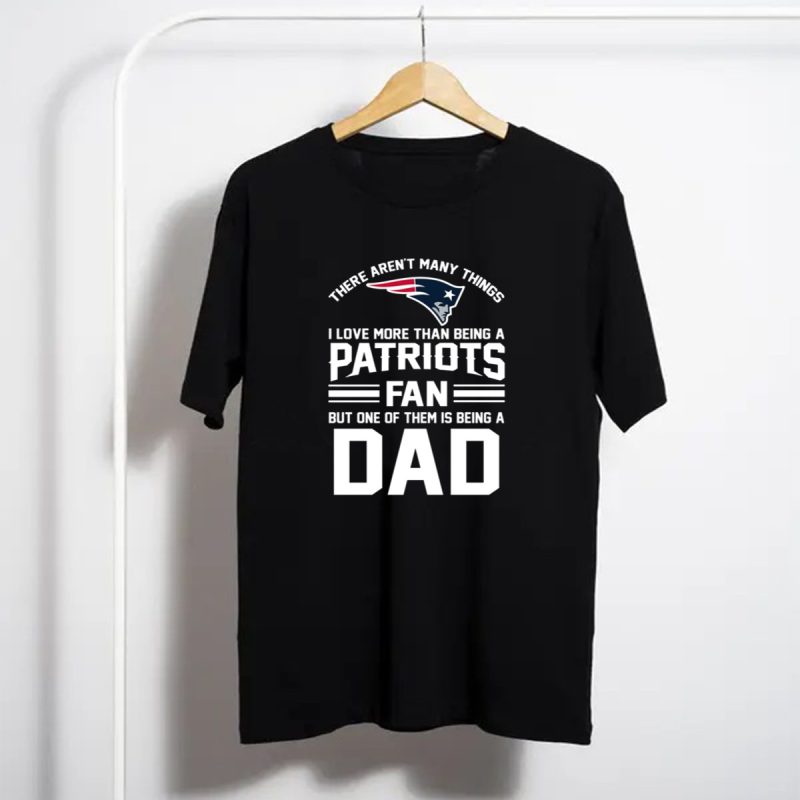 There Arent Many Things I Love More Than Being A Patriots Fan But One Of Them Is Being A Dad T Shirt T Shirt 1