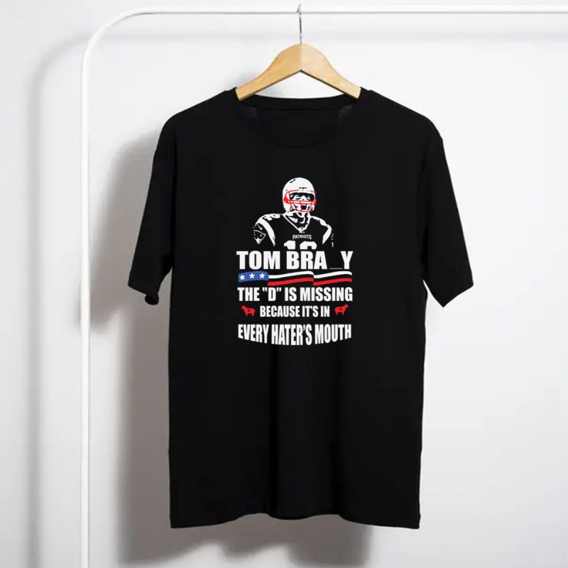 Tom Brady The D Is Missing Because Its In Every Haters Mouth Patriots T Shirt T Shirt 1