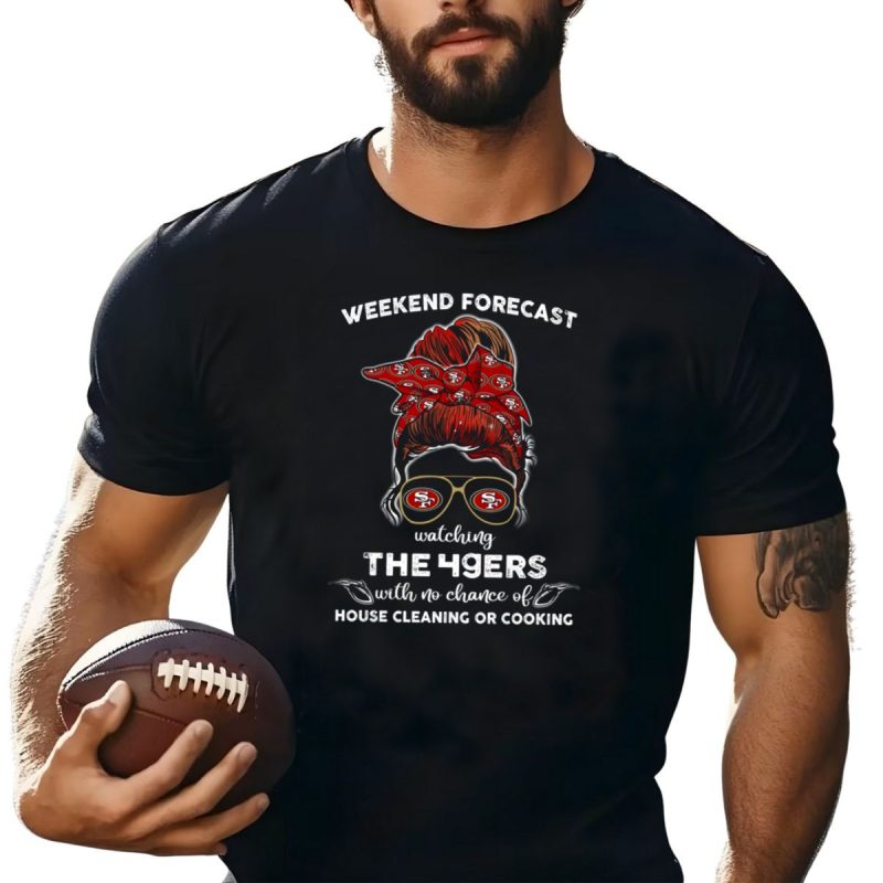 Weekend Forecast Watching The 49Ers With No Chance Of House Cleaning Or Cooking T Shirt T Shirt 1