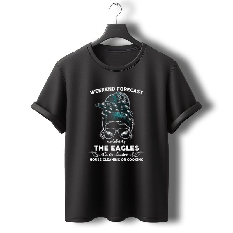 Weekend Forecast Watching The Eagles With No Chance Of House Cleaning Or Cooking T Shirt T Shirt 0 1