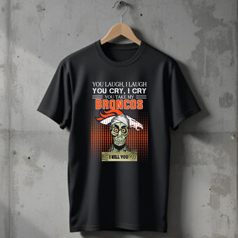 You Laugh I Laugh Cry Denver Broncos I Kill You T Shirt T Shirt 1