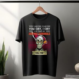 You laugh I laugh you cry I cry you take my Arizona Cardinals I kill you T Shirt